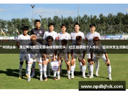 广州球迷会：蒲公英与爱豆见面会体育新势头：社区健康跑个人成长：运动改变生活路径