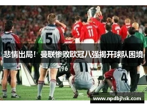 悲情出局！曼联惨败欧冠八强揭开球队困境